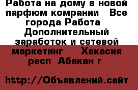 Работа на дому в новой парфюм.комрании - Все города Работа » Дополнительный заработок и сетевой маркетинг   . Хакасия респ.,Абакан г.